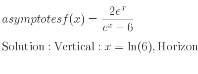 The asymptotes of f(x)=(2e^x)/(e^x-6) is Vertical: x=ln(6),Horizontal: y=2,y=0